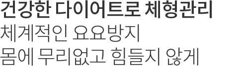 체계적인 요요방지 몸에 무리없고 힘들지 않게 건강한 다이어트로 체형관리